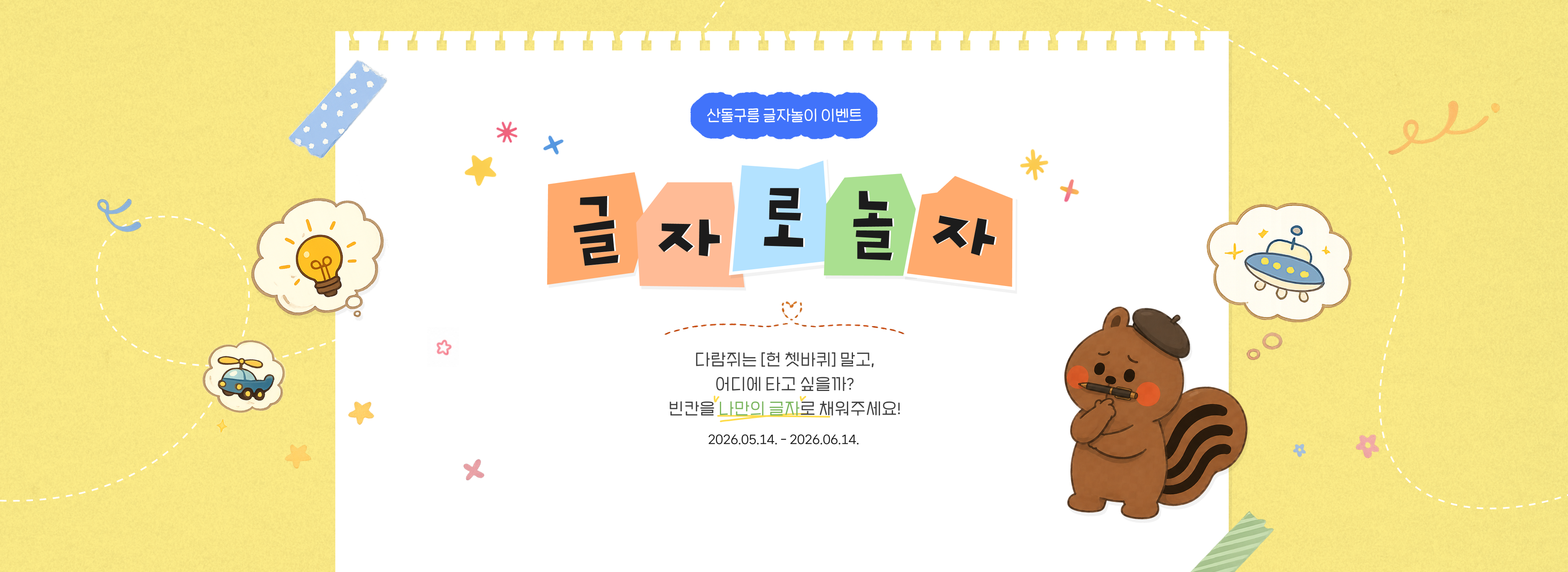 산돌구름 글자놀이 이벤트 글자로 놀자! 다람쥐는 헌 쳇바퀴 말고 어디에 타고 싶을까? 빈칸을 나만의 글자로 채워주세요. 26년5월14일부터 26년6월14일